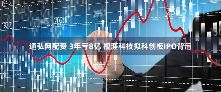 通弘网配资 3年亏8亿 视涯科技拟科创板IPO背后