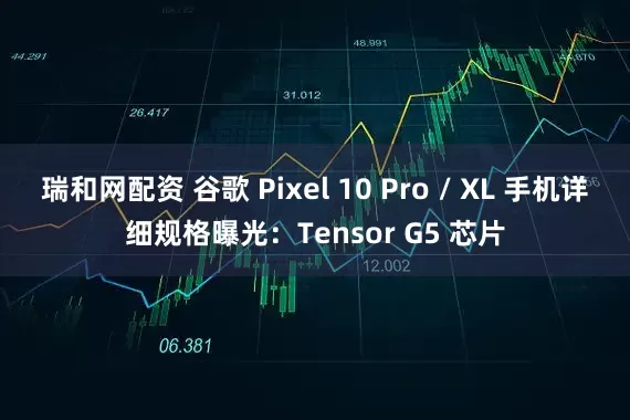 瑞和网配资 谷歌 Pixel 10 Pro / XL 手机详细规格曝光：Tensor G5 芯片