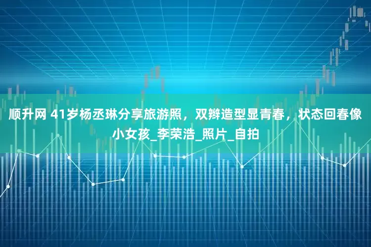 顺升网 41岁杨丞琳分享旅游照，双辫造型显青春，状态回春像小女孩_李荣浩_照片_自拍