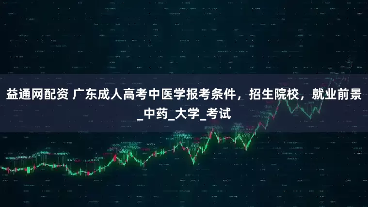 益通网配资 广东成人高考中医学报考条件，招生院校，就业前景_中药_大学_考试