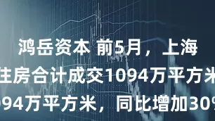 鸿岳资本 前5月，上海一、二手住房合计成交1094万平方米，同比增加30%