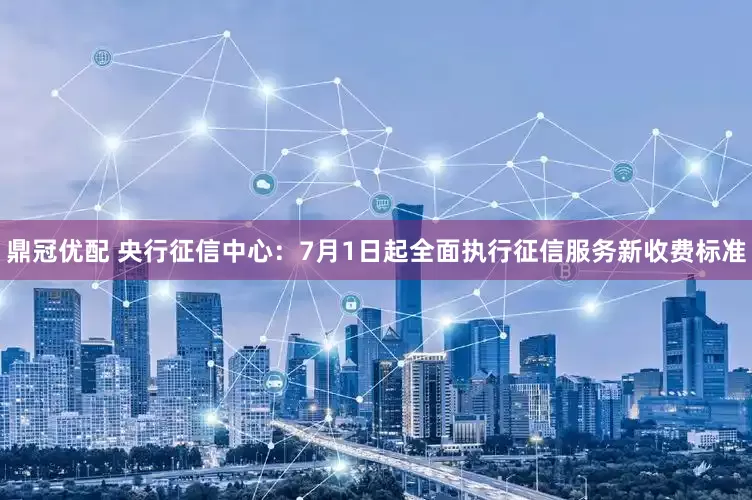 鼎冠优配 央行征信中心：7月1日起全面执行征信服务新收费标准