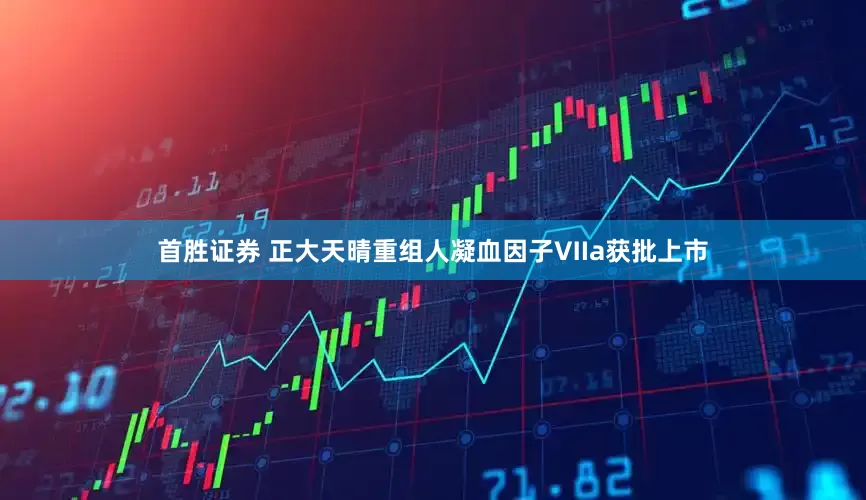 首胜证券 正大天晴重组人凝血因子Ⅶa获批上市