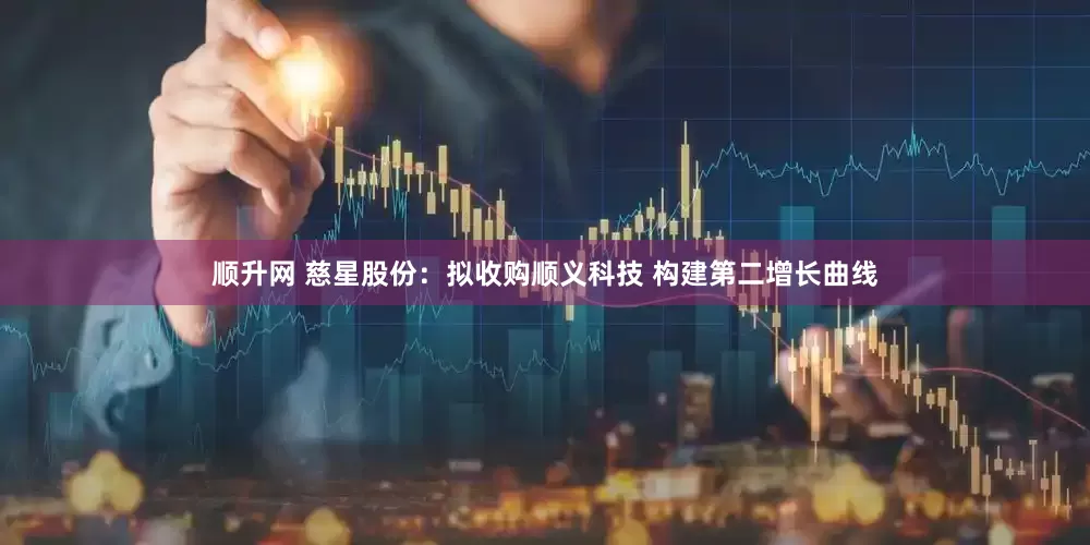 顺升网 慈星股份：拟收购顺义科技 构建第二增长曲线
