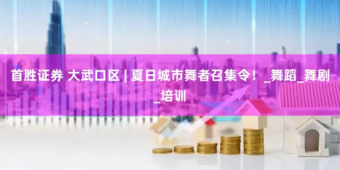 首胜证券 大武口区 | 夏日城市舞者召集令！_舞蹈_舞剧_培训