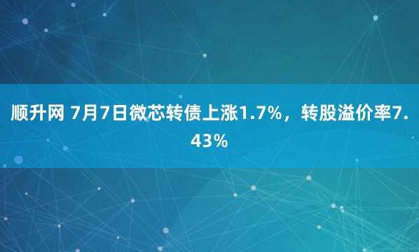 顺升网 7月7日微芯转债上涨1.7%，转股溢价率7.43%