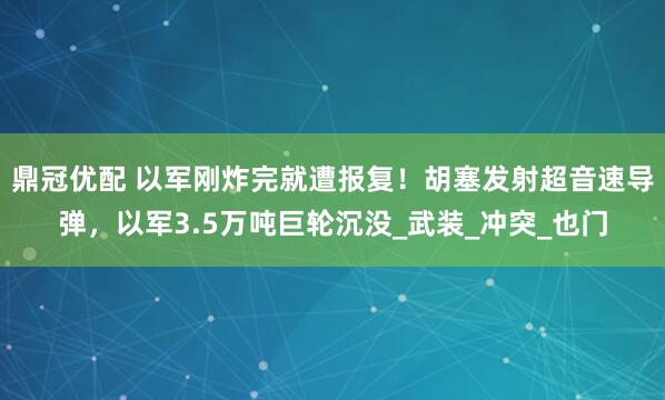 鼎冠优配 以军刚炸完就遭报复！胡塞发射超音速导弹，以军3.5万吨巨轮沉没_武装_冲突_也门