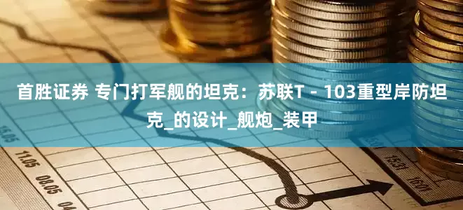 首胜证券 专门打军舰的坦克：苏联T - 103重型岸防坦克_的设计_舰炮_装甲