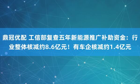 鼎冠优配 工信部复查五年新能源推广补助资金：行业整体核减约8.6亿元！有车企核减约1.4亿元