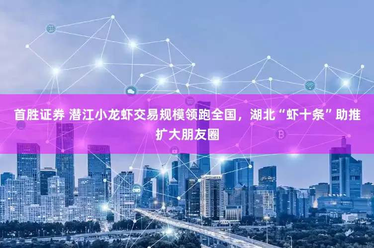 首胜证券 潜江小龙虾交易规模领跑全国，湖北“虾十条”助推扩大朋友圈
