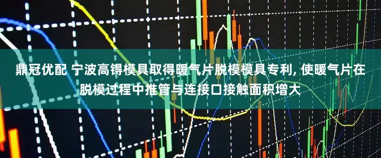 鼎冠优配 宁波高锝模具取得暖气片脱模模具专利, 使暖气片在脱模过程中推管与连接口接触面积增大