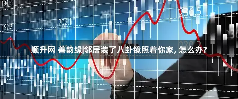 顺升网 善韵缘|邻居装了八卦镜照着你家, 怎么办?