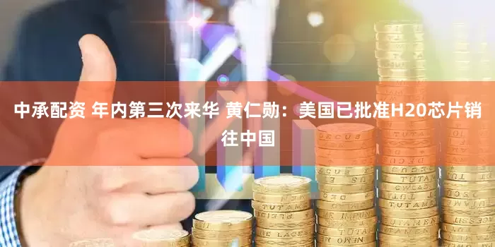 中承配资 年内第三次来华 黄仁勋：美国已批准H20芯片销往中国