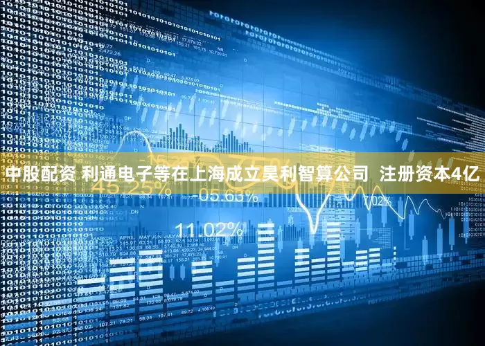 中股配资 利通电子等在上海成立昊利智算公司  注册资本4亿