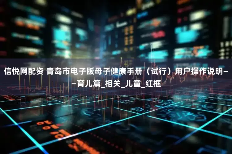 信悦网配资 青岛市电子版母子健康手册（试行）用户操作说明——育儿篇_相关_儿童_红框