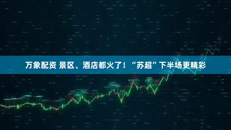 万象配资 景区、酒店都火了！“苏超”下半场更精彩