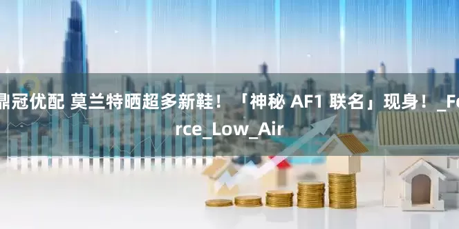 鼎冠优配 莫兰特晒超多新鞋！「神秘 AF1 联名」现身！_Force_Low_Air