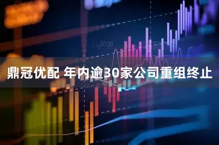 鼎冠优配 年内逾30家公司重组终止