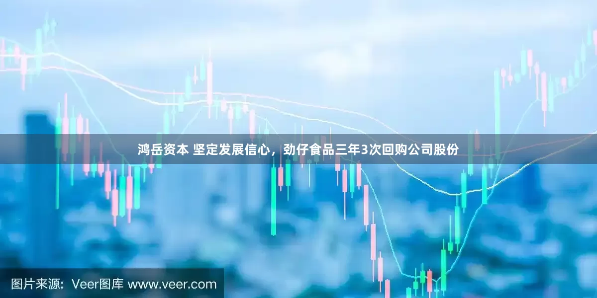鸿岳资本 坚定发展信心，劲仔食品三年3次回购公司股份