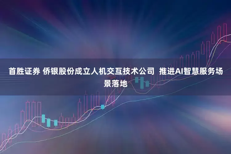 首胜证券 侨银股份成立人机交互技术公司  推进AI智慧服务场景落地