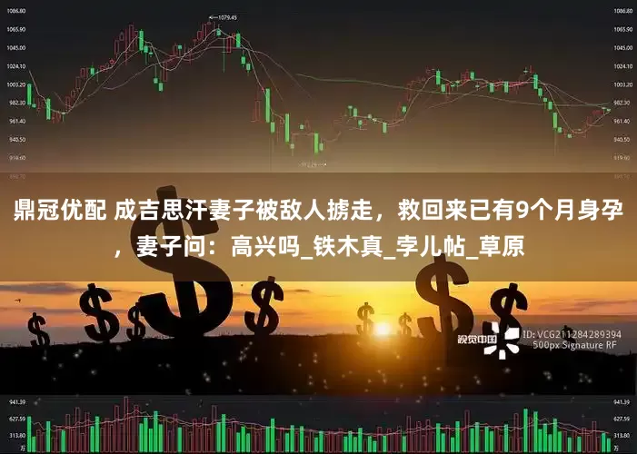 鼎冠优配 成吉思汗妻子被敌人掳走，救回来已有9个月身孕，妻子问：高兴吗_铁木真_孛儿帖_草原