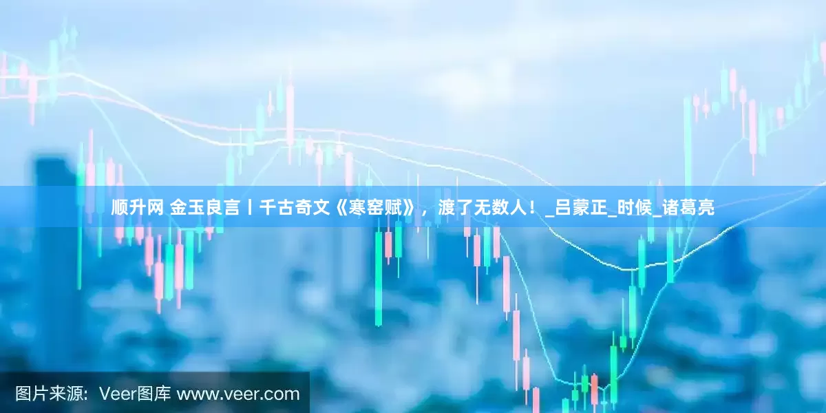 顺升网 金玉良言丨千古奇文《寒窑赋》，渡了无数人！_吕蒙正_时候_诸葛亮
