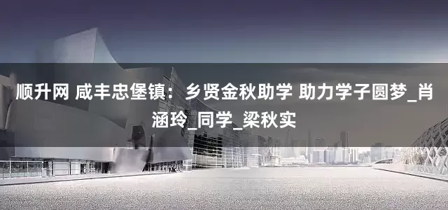 顺升网 咸丰忠堡镇：乡贤金秋助学 助力学子圆梦_肖涵玲_同学_梁秋实