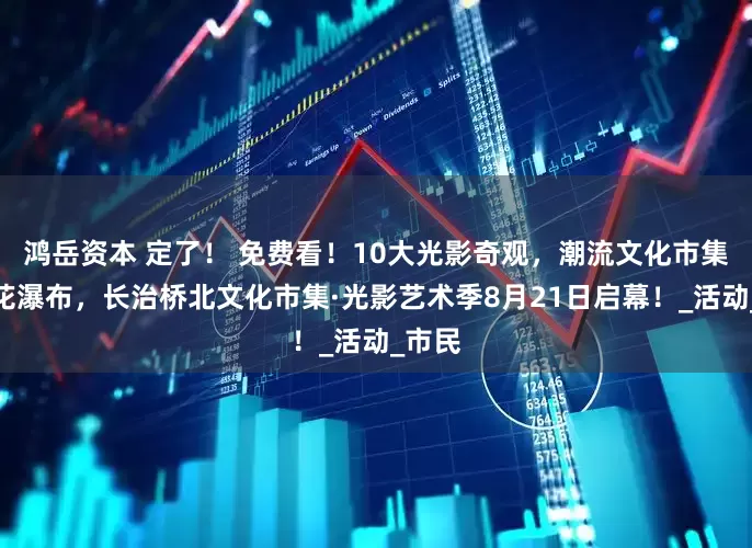 鸿岳资本 定了！ 免费看！10大光影奇观，潮流文化市集，烟花瀑布，长治桥北文化市集·光影艺术季8月21日启幕！_活动_市民