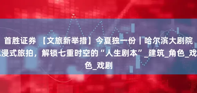 首胜证券 【文旅新举措】今夏独一份｜哈尔滨大剧院沉浸式旅拍，解锁七重时空的“人生剧本”_建筑_角色_戏剧