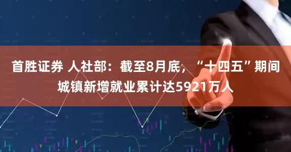首胜证券 人社部：截至8月底，“十四五”期间城镇新增就业累计达5921万人