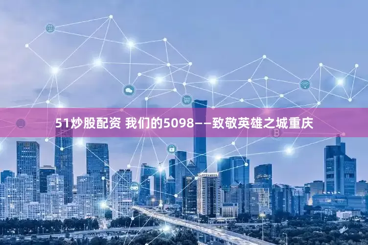 51炒股配资 我们的5098——致敬英雄之城重庆