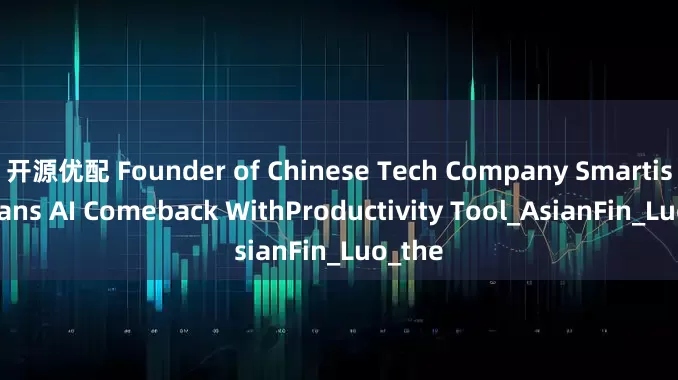 开源优配 Founder of Chinese Tech Company Smartisan Plans AI Comeback WithProductivity Tool_AsianFin_Luo_the