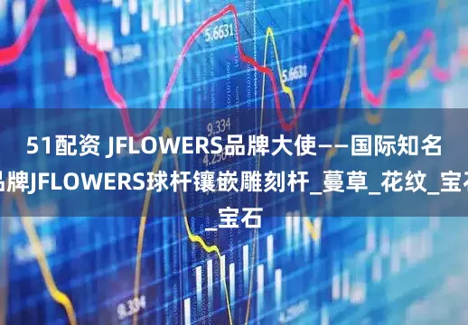 51配资 JFLOWERS品牌大使——国际知名品牌JFLOWERS球杆镶嵌雕刻杆_蔓草_花纹_宝石