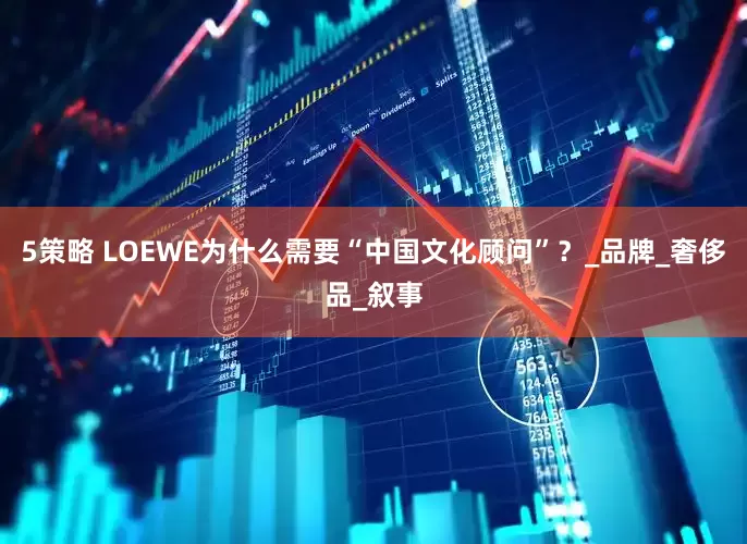 5策略 LOEWE为什么需要“中国文化顾问”？_品牌_奢侈品_叙事