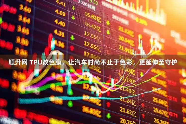 顺升网 TPU改色膜，让汽车时尚不止于色彩，更延伸至守护