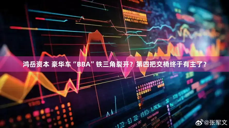 鸿岳资本 豪华车“BBA”铁三角裂开?第四把交椅终于有主了?